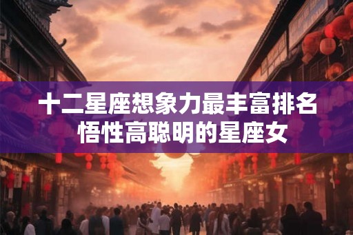 十二星座想象力最丰富排名  悟性高聪明的星座女