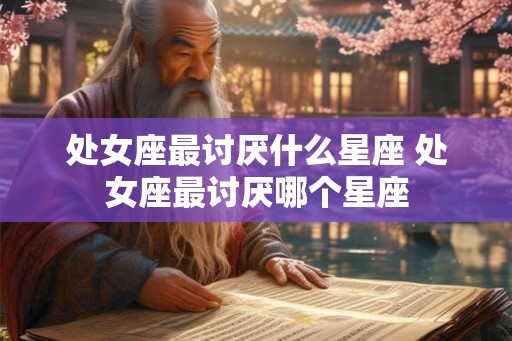 处女座最讨厌什么星座 处女座最讨厌哪个星座