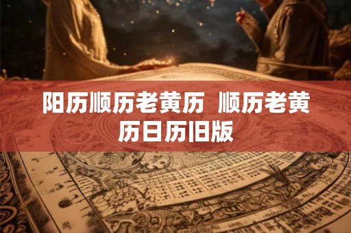 阳历顺历老黄历  顺历老黄历日历旧版
