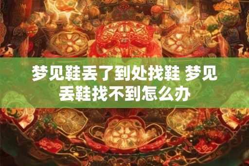 梦见鞋丢了到处找鞋 梦见丢鞋找不到怎么办