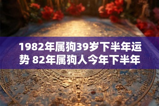 1982年属狗39岁下半年运势 82年属狗人今年下半年运势