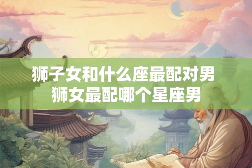 狮子女和什么座最配对男 狮女最配哪个星座男