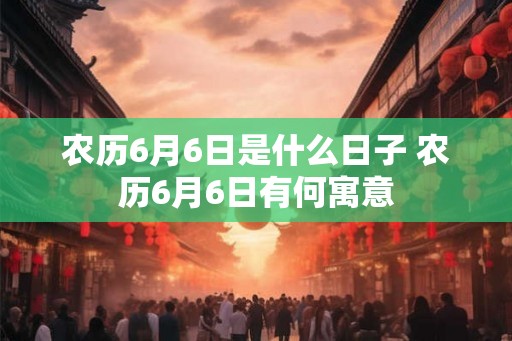 农历6月6日是什么日子 农历6月6日有何寓意 农历6月6日是什么日子 农历6月6日有何寓意