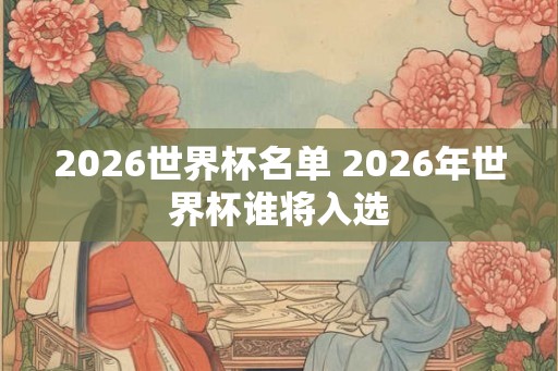 2026世界杯名单 2026年世界杯谁将入选