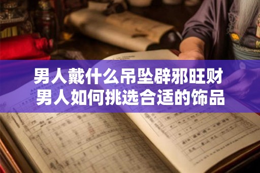男人戴什么吊坠辟邪旺财 男人如何挑选合适的饰品