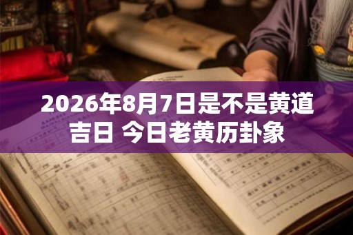 2026年8月7日是不是黄道吉日 今日老黄历卦象