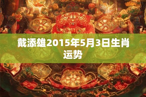 戴添雄2015年5月3日生肖运势