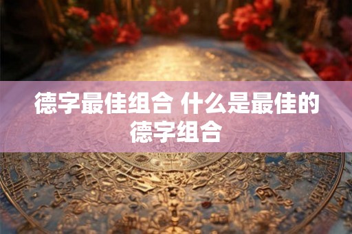 德字最佳组合 什么是最佳的德字组合 德字最佳组合 什么是最佳的德字组合