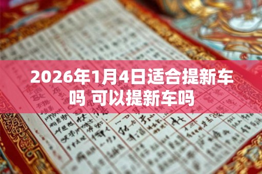 2026年1月4日适合提新车吗 可以提新车吗
