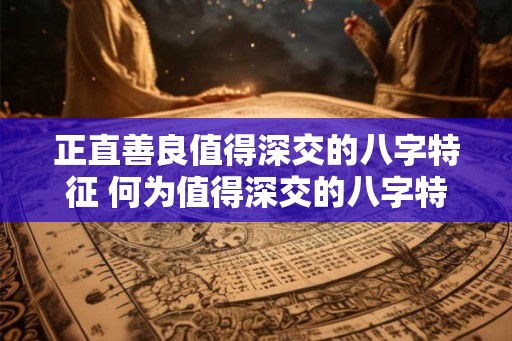正直善良值得深交的八字特征 何为值得深交的八字特征