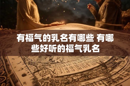 有福气的乳名有哪些 有哪些好听的福气乳名