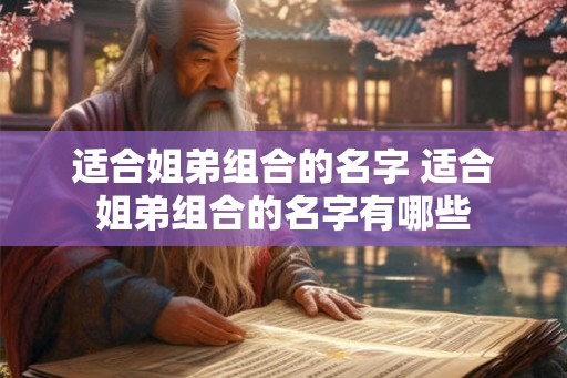 适合姐弟组合的名字 适合姐弟组合的名字有哪些