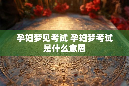 孕妇梦见考试 孕妇梦考试是什么意思