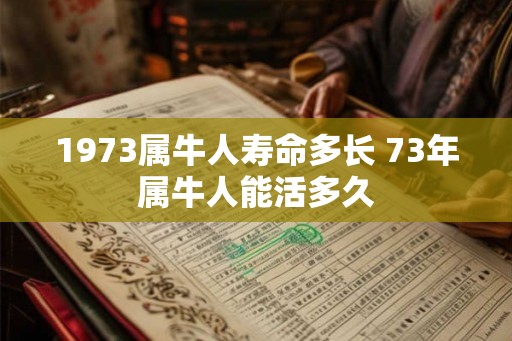 1973属牛人寿命多长 73年属牛人能活多久 1973属牛人寿命多长 73年属牛人能活多久