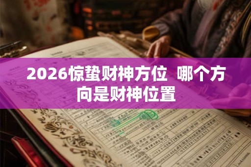 2026惊蛰财神方位  哪个方向是财神位置