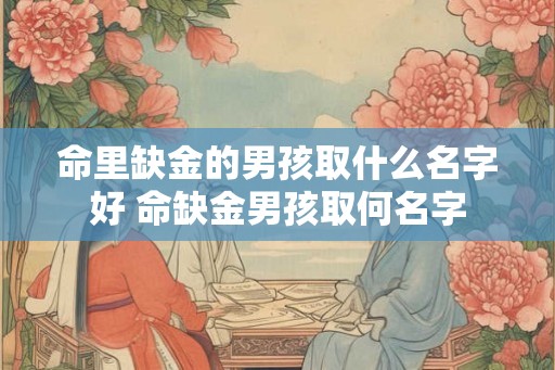 命里缺金的男孩取什么名字好 命缺金男孩取何名字