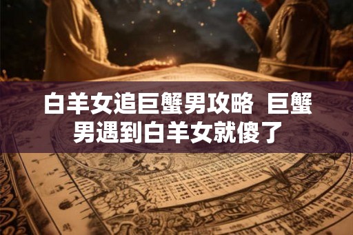 白羊女追巨蟹男攻略  巨蟹男遇到白羊女就傻了
