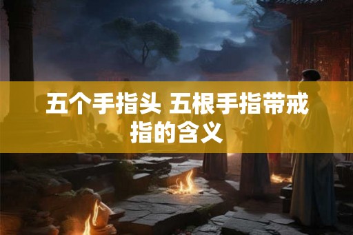五个手指头 五根手指带戒指的含义