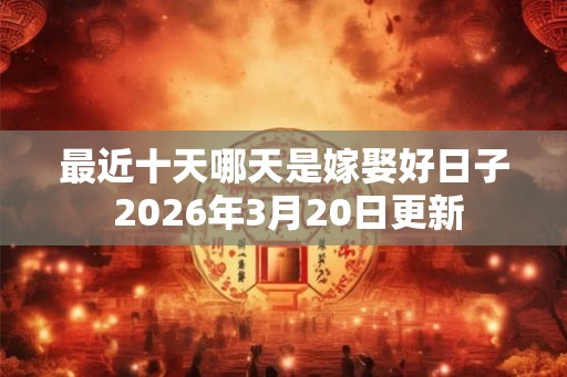 最近十天哪天是嫁娶好日子 2026年3月20日更新