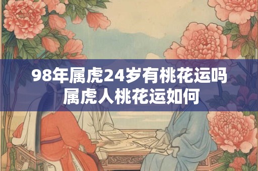 98年属虎24岁有桃花运吗 属虎人桃花运如何