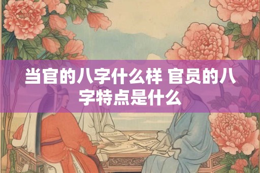 当官的八字什么样 官员的八字特点是什么