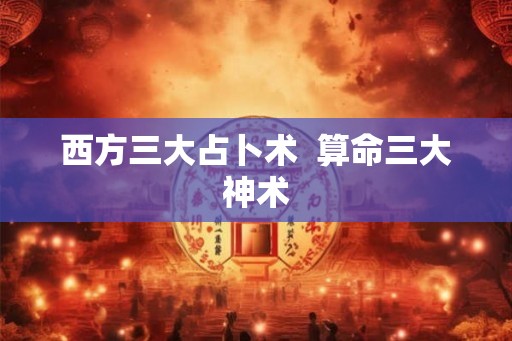 西方三大占卜术  算命三大神术