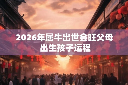 2026年属牛出世会旺父母 出生孩子运程
