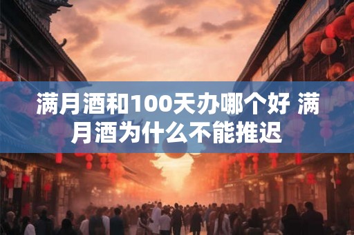 满月酒和100天办哪个好 满月酒为什么不能推迟