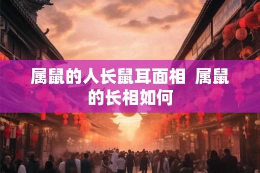 属鼠的人长鼠耳面相  属鼠的长相如何