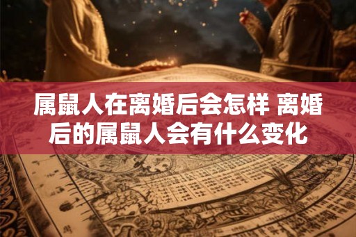 属鼠人在离婚后会怎样 离婚后的属鼠人会有什么变化