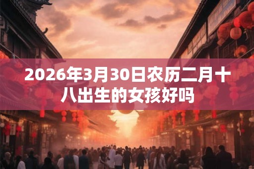 2026年3月30日农历二月十八出生的女孩好吗 2026年3月30日农历二月十八出生的女孩好吗