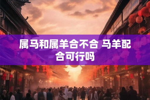 属马和属羊合不合 马羊配合可行吗