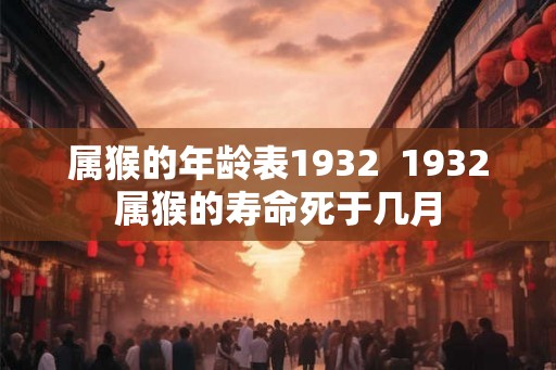 属猴的年龄表1932  1932属猴的寿命死于几月