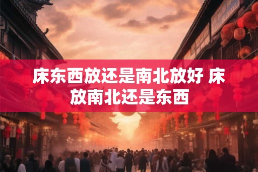 床东西放还是南北放好 床放南北还是东西