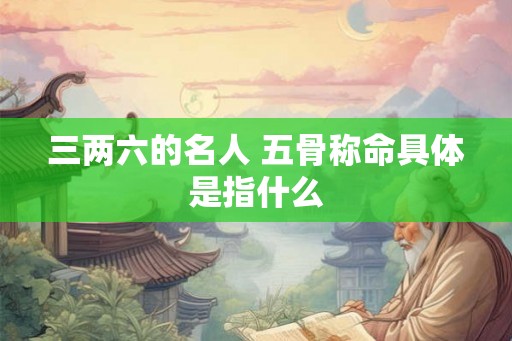 三两六的名人 五骨称命具体是指什么