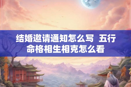 结婚邀请通知怎么写  五行命格相生相克怎么看