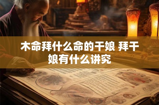 木命拜什么命的干娘 拜干娘有什么讲究 木命拜什么命的干娘 拜干娘有什么讲究