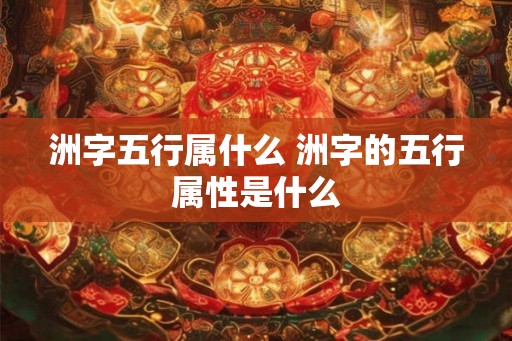 洲字五行属什么 洲字的五行属性是什么 洲字五行属什么 洲字的五行属性是什么