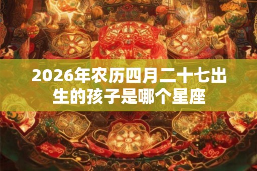 2026年农历四月二十七出生的孩子是哪个星座