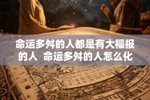 命运多舛的人都是有大福报的人  命运多舛的人怎么化解