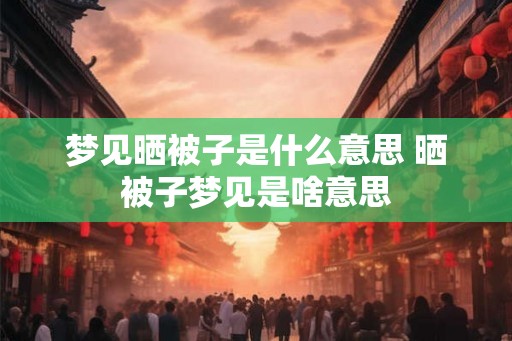 梦见晒被子是什么意思 晒被子梦见是啥意思