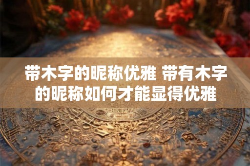 带木字的昵称优雅 带有木字的昵称如何才能显得优雅