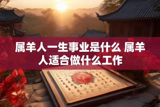属羊人一生事业是什么 属羊人适合做什么工作
