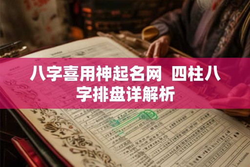 八字喜用神起名网  四柱八字排盘详解析