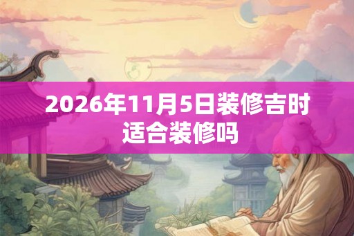2026年11月5日装修吉时 适合装修吗