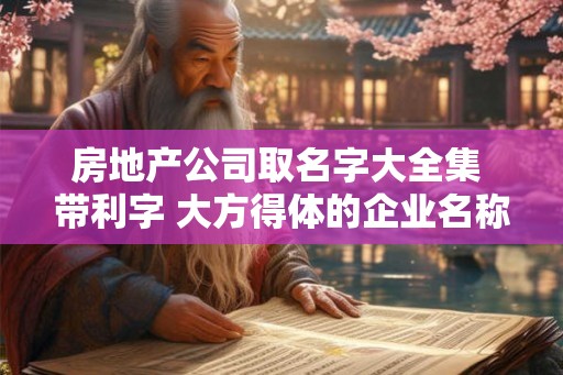 房地产公司取名字大全集 带利字 大方得体的企业名称 房地产公司取名字大全集 带利字 大方得体的企业名称