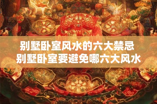 别墅卧室风水的六大禁忌 别墅卧室要避免哪六大风水禁忌