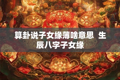 算卦说子女缘薄啥意思  生辰八字子女缘