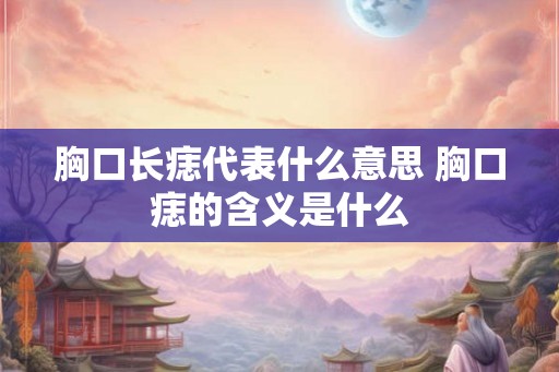 胸口长痣代表什么意思 胸口痣的含义是什么 胸口长痣代表什么意思 胸口痣的含义是什么