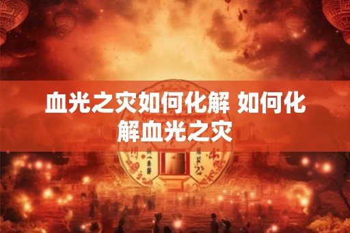 血光之灾如何化解 如何化解血光之灾